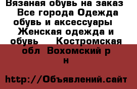 Вязаная обувь на заказ  - Все города Одежда, обувь и аксессуары » Женская одежда и обувь   . Костромская обл.,Вохомский р-н